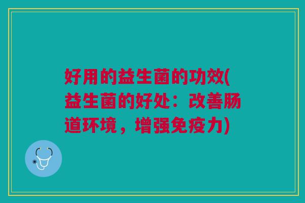 好用的益生菌的功效(益生菌的好处:改善肠道环境,增强免疫力)