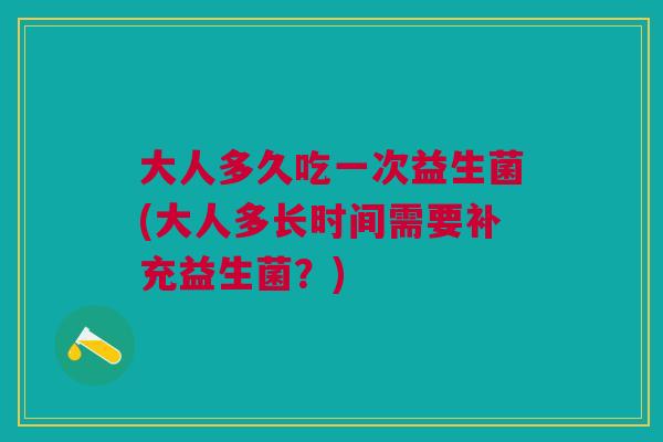 大人多久吃一次益生菌(大人多长时间需要补充益生菌?) 大人多久吃一次益生菌(大人多长时间需要补充益生菌?)
