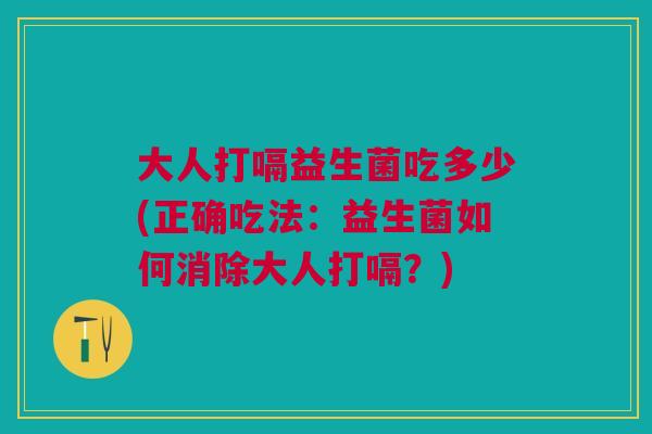 大人打嗝益生菌吃多少(正确吃法:益生菌如何消除大人打嗝?)