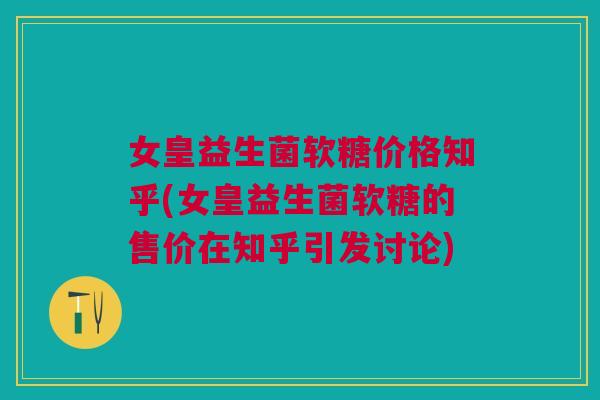 女皇益生菌软糖价格知乎(女皇益生菌软糖的售价在知乎引发讨论) 女皇益生菌软糖价格知乎(女皇益生菌软糖的售价在知乎引发讨论)