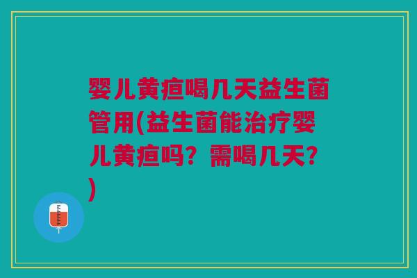 婴儿黄疸喝几天益生菌管用(益生菌能治疗婴儿黄疸吗?需喝几天?)