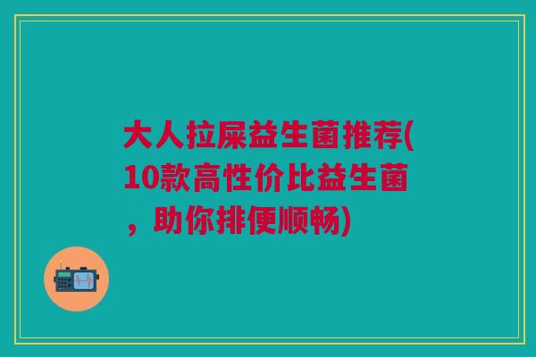 大人拉屎益生菌推荐(10款高性价比益生菌,助你排便顺畅)