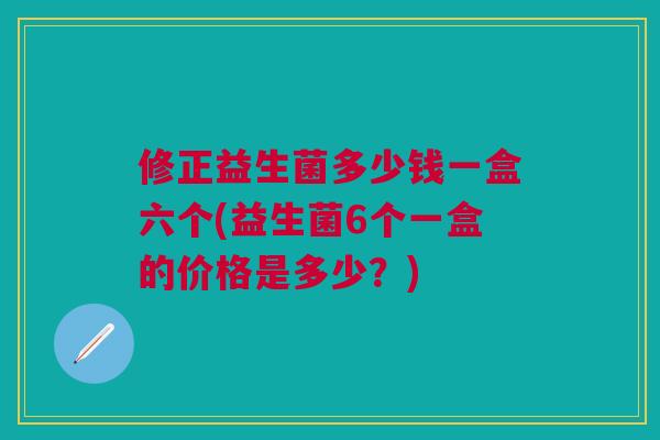 修正益生菌多少钱一盒六个(益生菌6个一盒的价格是多少？)
