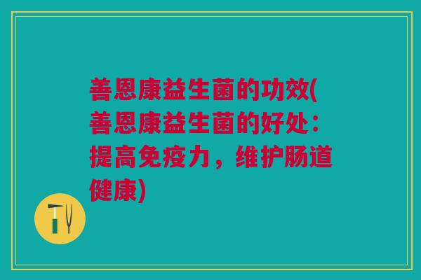 善恩康益生菌的功效(善恩康益生菌的好处:提高力,维护肠道健康) 善恩康益生菌的功效(善恩康益生菌的好处:提高力,维护肠道健康)