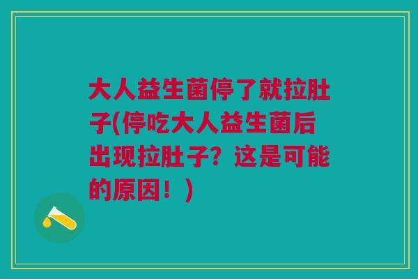 大人益生菌停了就拉肚子(停吃大人益生菌后出现拉肚子?这是可能的原因!) 大人益生菌停了就拉肚子(停吃大人益生菌后出现拉肚子?这是可能的原因!)