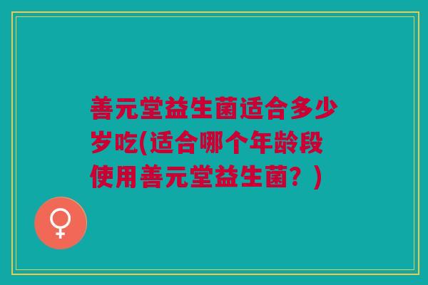 善元堂益生菌适合多少岁吃(适合哪个年龄段使用善元堂益生菌?) 善元堂益生菌适合多少岁吃(适合哪个年龄段使用善元堂益生菌?)