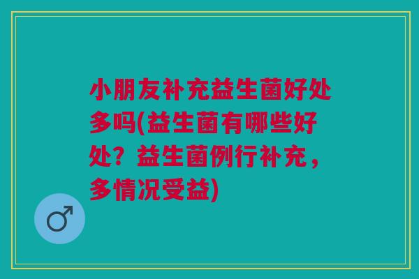 小朋友补充益生菌好处多吗(益生菌有哪些好处?益生菌例行补充,多情况受益)