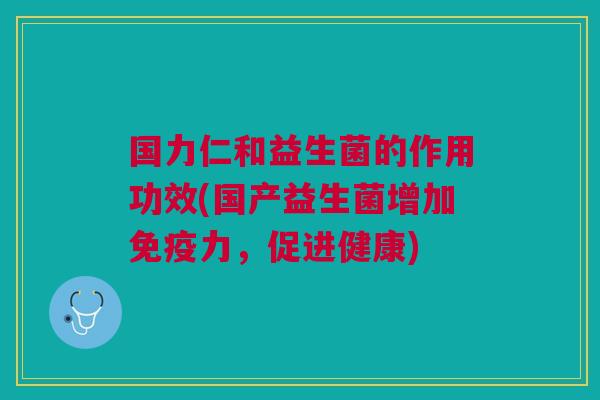国力仁和益生菌的作用功效(国产益生菌增加免疫力,促进健康)