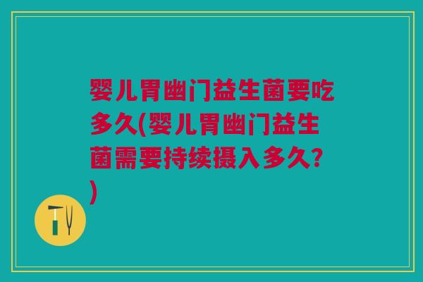 婴儿胃幽门益生菌要吃多久(婴儿胃幽门益生菌需要持续摄入多久?)