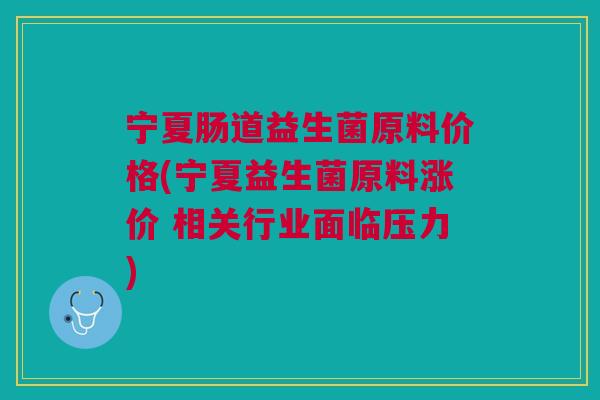 宁夏肠道益生菌原料价格(宁夏益生菌原料涨价 相关行业面临压力)