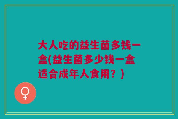 大人吃的益生菌多钱一盒(益生菌多少钱一盒适合成年人食用?) 大人吃的益生菌多钱一盒(益生菌多少钱一盒适合成年人食用?)