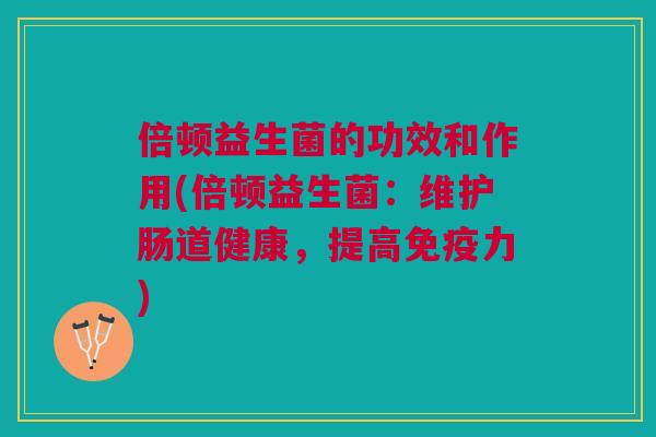 倍顿益生菌的功效和作用(倍顿益生菌:维护肠道健康,提高力) 倍顿益生菌的功效和作用(倍顿益生菌:维护肠道健康,提高力)