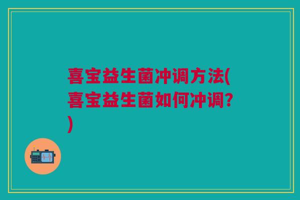 喜宝益生菌冲调方法(喜宝益生菌如何冲调？)