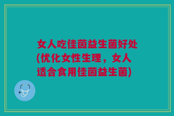 女人吃佳茵益生菌好处(优化女性生理,女人适合食用佳茵益生菌)