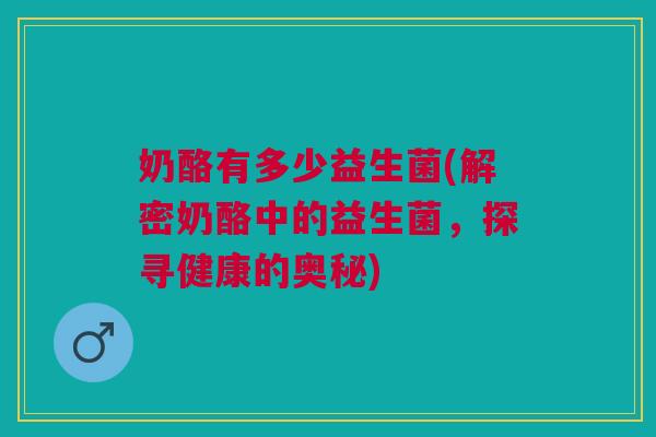 奶酪有多少益生菌(解密奶酪中的益生菌,探寻健康的奥秘)