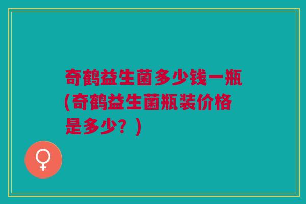奇鹤益生菌多少钱一瓶(奇鹤益生菌瓶装价格是多少?)