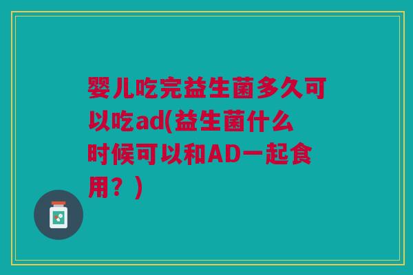婴儿吃完益生菌多久可以吃ad(益生菌什么时候可以和AD一起食用?) 婴儿吃完益生菌多久可以吃ad(益生菌什么时候可以和AD一起食用?)