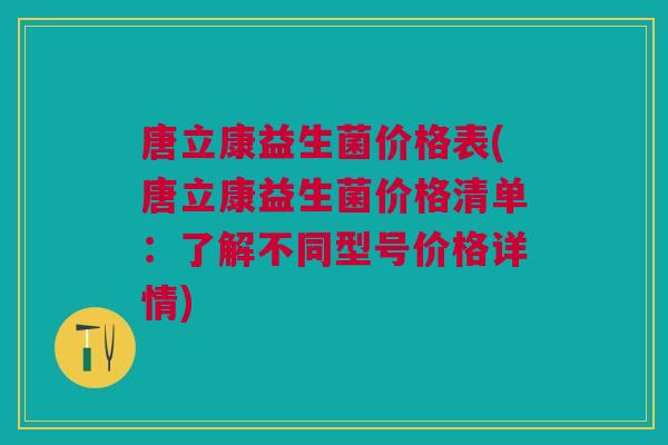 唐立康益生菌价格表(唐立康益生菌价格清单：了解不同型号价格详情)