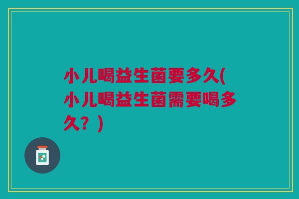 小儿喝益生菌要多久(小儿喝益生菌需要喝多久?)