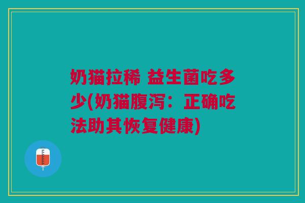 奶猫拉稀 益生菌吃多少(奶猫腹泻:正确吃法助其恢复健康)