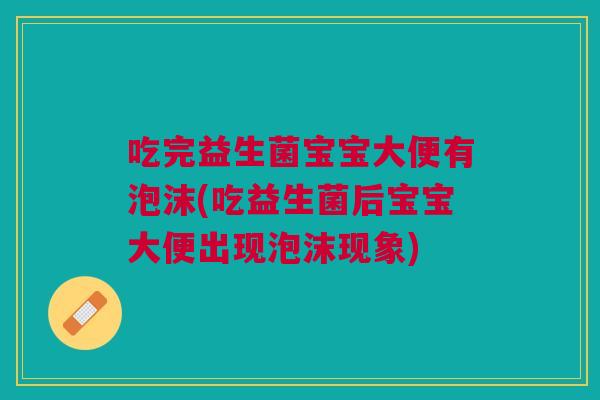 吃完益生菌宝宝大便有泡沫(吃益生菌后宝宝大便出现泡沫现象)