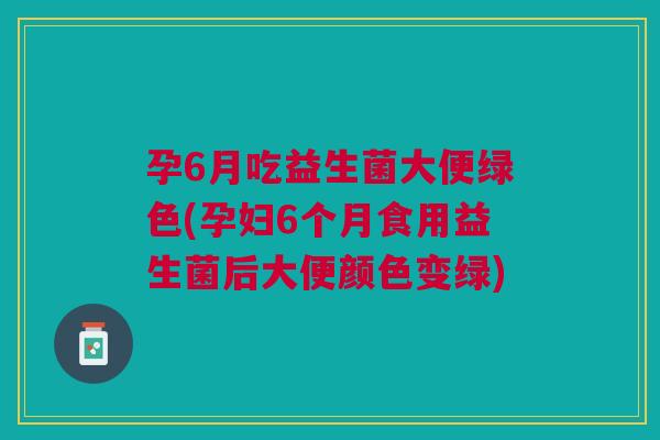 孕6月吃益生菌大便绿色(孕妇6个月食用益生菌后大便颜色变绿) 孕6月吃益生菌大便绿色(孕妇6个月食用益生菌后大便颜色变绿)