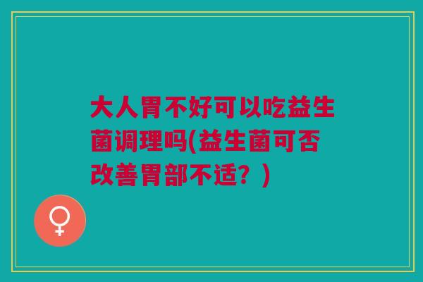 大人胃不好可以吃益生菌调理吗(益生菌可否改善胃部不适?)