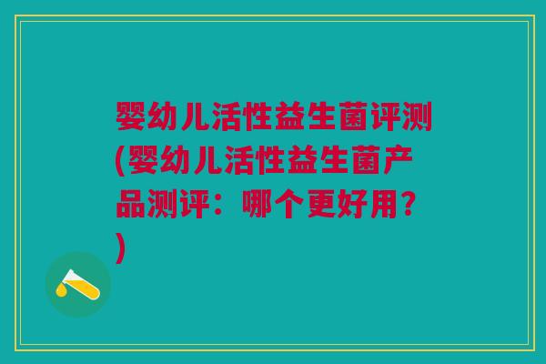 婴幼儿活性益生菌评测(婴幼儿活性益生菌产品测评:哪个更好用?)