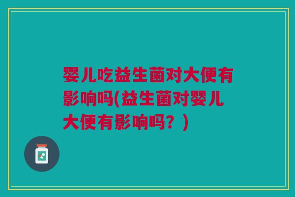 婴儿吃益生菌对大便有影响吗(益生菌对婴儿大便有影响吗?)