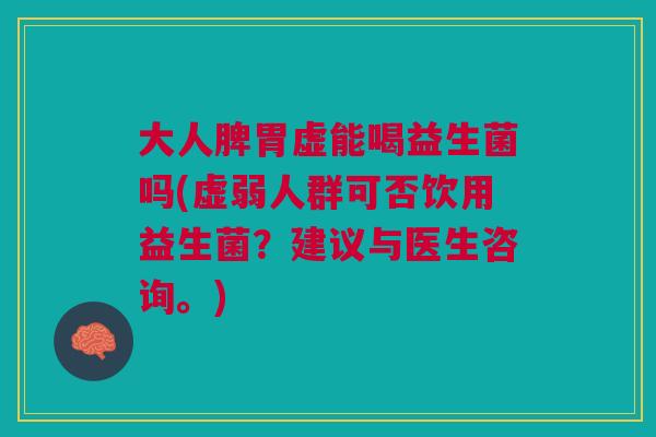 大人脾胃虚能喝益生菌吗(虚弱人群可否饮用益生菌?建议与医生咨询。)