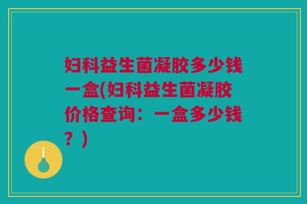 妇科益生菌凝胶多少钱一盒(妇科益生菌凝胶价格查询:一盒多少钱?)