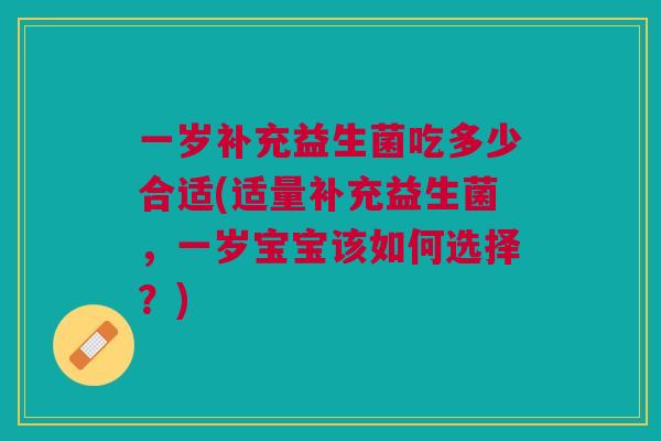 一岁补充益生菌吃多少合适(适量补充益生菌,一岁宝宝该如何选择?) 一岁补充益生菌吃多少合适(适量补充益生菌,一岁宝宝该如何选择?)