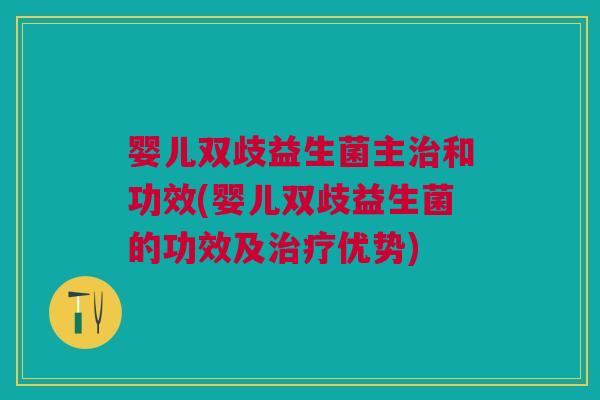 婴儿双歧益生菌主和功效(婴儿双歧益生菌的功效及优势) 婴儿双歧益生菌主和功效(婴儿双歧益生菌的功效及优势)