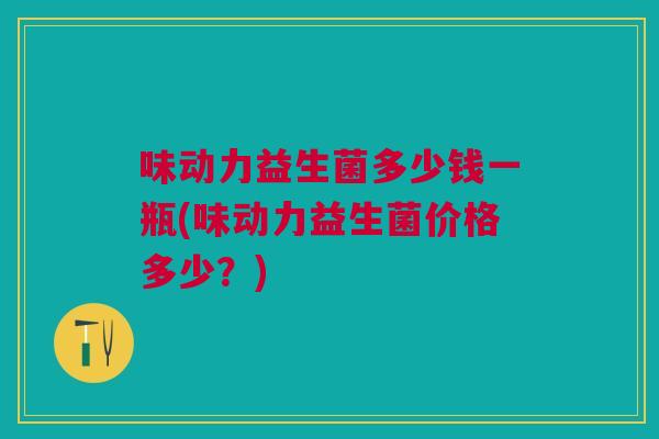 味动力益生菌多少钱一瓶(味动力益生菌价格多少?)