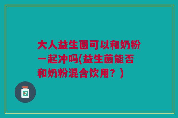 大人益生菌可以和奶粉一起冲吗(益生菌能否和奶粉混合饮用?)