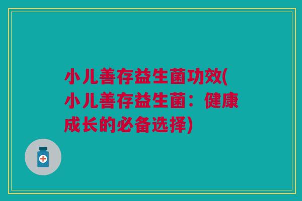 小儿善存益生菌功效(小儿善存益生菌:健康成长的必备选择)