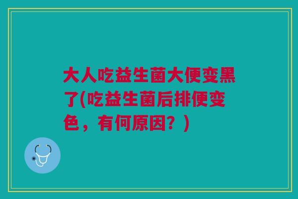 大人吃益生菌大便变黑了(吃益生菌后排便变色,有何原因?)