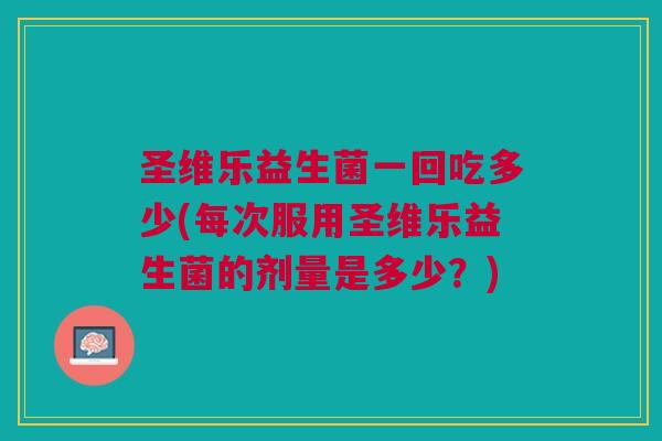 圣维乐益生菌一回吃多少(每次服用圣维乐益生菌的剂量是多少?)