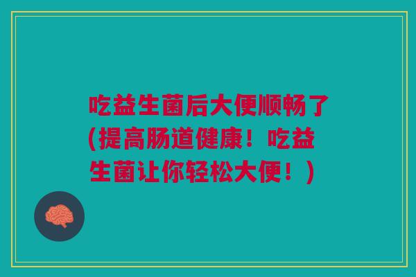 吃益生菌后大便顺畅了(提高肠道健康!吃益生菌让你轻松大便!)