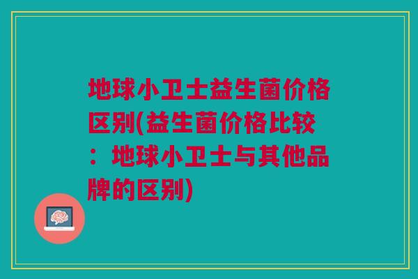 地球小卫士益生菌价格区别(益生菌价格比较:地球小卫士与其他品牌的区别)