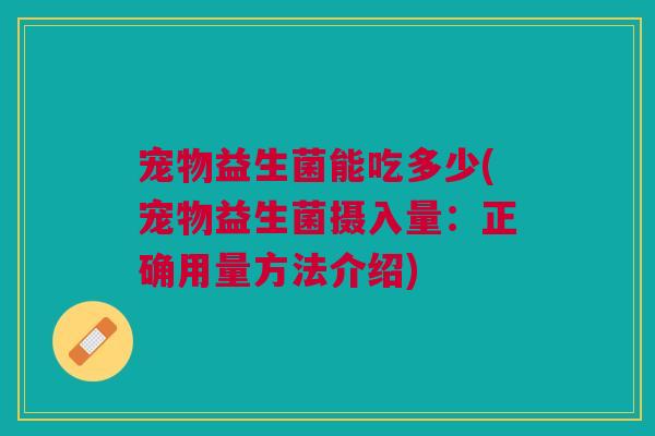 宠物益生菌能吃多少(宠物益生菌摄入量:正确用量方法介绍)
