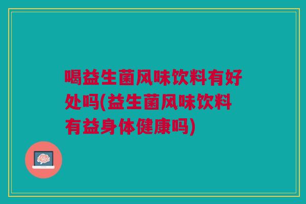 喝益生菌风味饮料有好处吗(益生菌风味饮料有益身体健康吗)