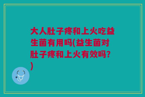 大人肚子疼和上火吃益生菌有用吗(益生菌对肚子疼和上火有效吗?)