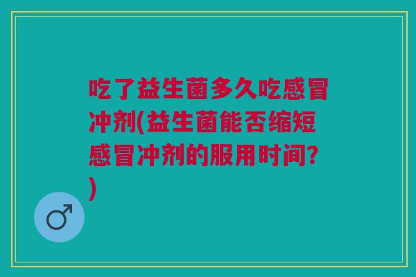 吃了益生菌多久吃感冒冲剂(益生菌能否缩短感冒冲剂的服用时间?)