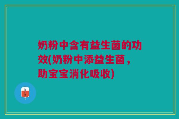 奶粉中含有益生菌的功效(奶粉中添益生菌,助宝宝消化吸收)