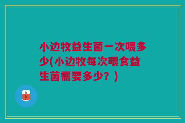 小边牧益生菌一次喂多少(小边牧每次喂食益生菌需要多少?)