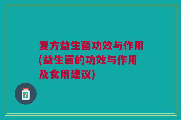 复方益生菌功效与作用(益生菌的功效与作用及食用建议)