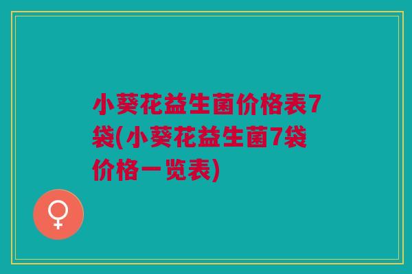 小葵花益生菌价格表7袋(小葵花益生菌7袋价格一览表)