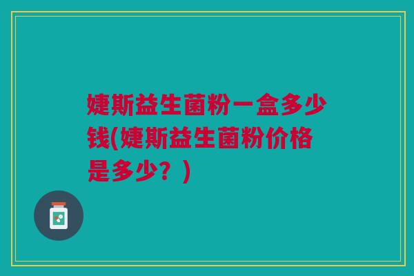 婕斯益生菌粉一盒多少钱(婕斯益生菌粉价格是多少?)