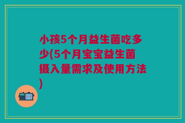 小孩5个月益生菌吃多少(5个月宝宝益生菌摄入量需求及使用方法) 小孩5个月益生菌吃多少(5个月宝宝益生菌摄入量需求及使用方法)